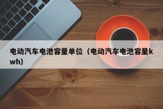 電動(dòng)汽車電池容量單位（電動(dòng)汽車電池容量kwh）