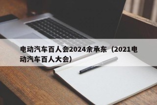 電動汽車百人會2024余承東（2021電動汽車百人大會）
