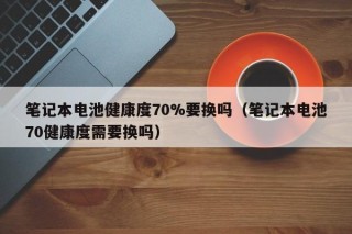 筆記本電池健康度70%要換嗎（筆記本電池70健康度需要換嗎）
