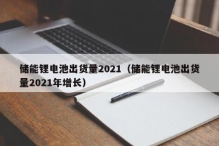 儲能鋰電池出貨量2021（儲能鋰電池出貨量2021年增長）