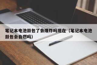 筆記本電池鼓包了會(huì)爆炸嗎現(xiàn)在（筆記本電池鼓包會(huì)自燃嗎）