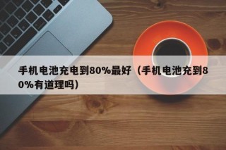 手機電池充電到80%最好（手機電池充到80%有道理嗎）