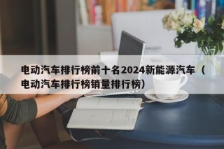 電動(dòng)汽車(chē)排行榜前十名2024新能源汽車(chē)（電動(dòng)汽車(chē)排行榜銷(xiāo)量排行榜）