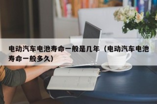 電動(dòng)汽車電池壽命一般是幾年（電動(dòng)汽車電池壽命一般多久）