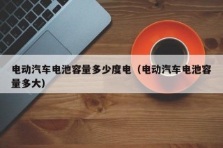 電動汽車電池容量多少度電（電動汽車電池容量多大）