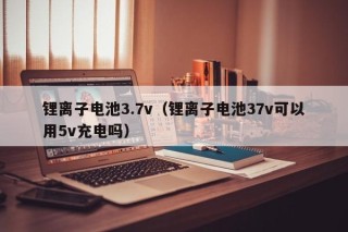 鋰離子電池3.7v（鋰離子電池37v可以用5v充電嗎）