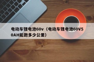 電動車鋰電池60v（電動車鋰電池60V50AH能跑多少公里）