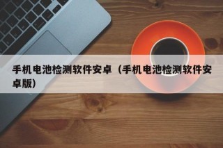 手機電池檢測軟件安卓（手機電池檢測軟件安卓版）