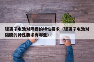鋰離子電池對隔膜的特性要求（鋰離子電池對隔膜的特性要求有哪些）