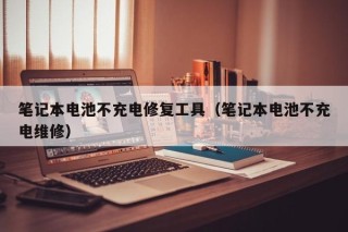 筆記本電池不充電修復(fù)工具（筆記本電池不充電維修）