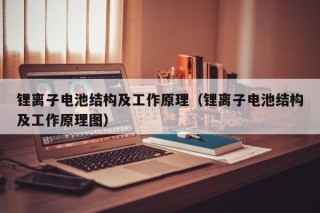 鋰離子電池結(jié)構(gòu)及工作原理（鋰離子電池結(jié)構(gòu)及工作原理圖）