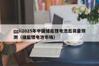ggii2025年中國(guó)儲(chǔ)能鋰電池出貨量預(yù)測(cè)（儲(chǔ)能鋰電池市場(chǎng)）