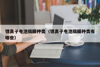 鋰離子電池隔膜種類（鋰離子電池隔膜種類有哪些）
