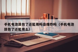 手機(jī)電池鼓包了還能用嗎會(huì)爆炸嗎（手機(jī)電池鼓包了還能用么）
