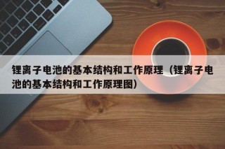 鋰離子電池的基本結構和工作原理（鋰離子電池的基本結構和工作原理圖）