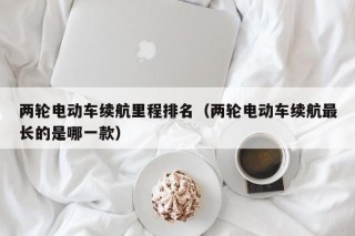 兩輪電動車續(xù)航里程排名（兩輪電動車續(xù)航最長的是哪一款）
