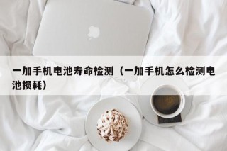 一加手機(jī)電池壽命檢測（一加手機(jī)怎么檢測電池?fù)p耗）