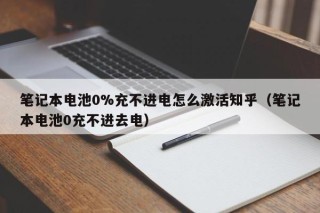 筆記本電池0%充不進(jìn)電怎么激活知乎（筆記本電池0充不進(jìn)去電）