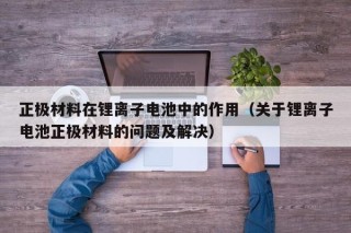正極材料在鋰離子電池中的作用（關(guān)于鋰離子電池正極材料的問題及解決）