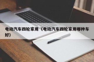 電動(dòng)汽車四輪家用（電動(dòng)汽車四輪家用哪種車好）