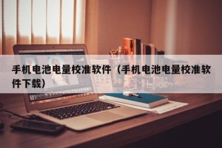 手機電池電量校準軟件（手機電池電量校準軟件下載）