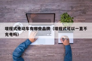 增程式電動(dòng)車(chē)有哪些品牌（增程式可以一直不充電嗎）