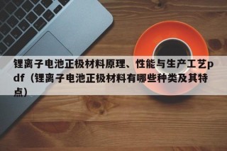 鋰離子電池正極材料原理、性能與生產(chǎn)工藝pdf（鋰離子電池正極材料有哪些種類及其特點(diǎn)）
