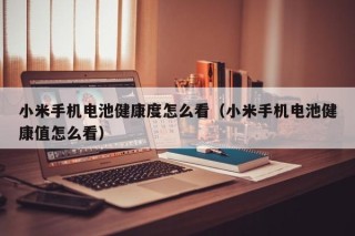 小米手機(jī)電池健康度怎么看（小米手機(jī)電池健康值怎么看）