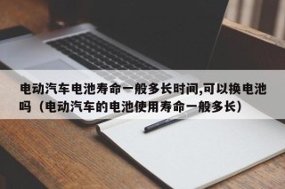 電動汽車電池壽命一般多長時間,可以換電池嗎（電動汽車的電池使用壽命一般多長）