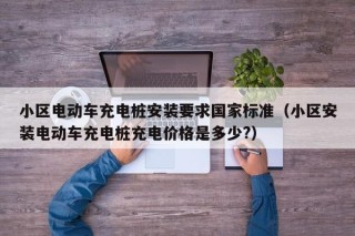 小區(qū)電動車充電樁安裝要求國家標準（小區(qū)安裝電動車充電樁充電價格是多少?）