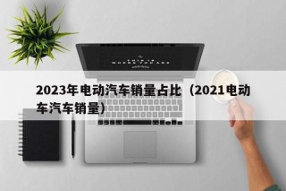 2023年電動汽車銷量占比（2021電動車汽車銷量）