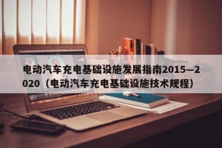 電動汽車充電基礎(chǔ)設(shè)施發(fā)展指南2015—2020（電動汽車充電基礎(chǔ)設(shè)施技術(shù)規(guī)程）