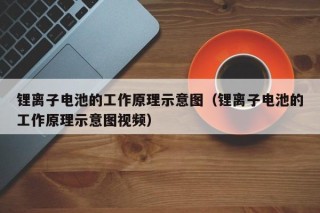 鋰離子電池的工作原理示意圖（鋰離子電池的工作原理示意圖視頻）