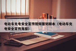 電動車充電安全宣傳視頻策劃腳本（電動車充電安全宣傳海報(bào)）