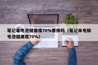 筆記本電池健康度70%要換嗎（筆記本電腦電池健康度70%）