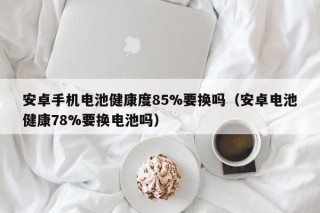 安卓手機(jī)電池健康度85%要換嗎（安卓電池健康78%要換電池嗎）