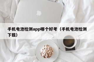 手機(jī)電池檢測(cè)app哪個(gè)好考（手機(jī)電池檢測(cè)下載）