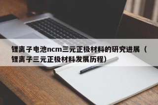 鋰離子電池ncm三元正極材料的研究進(jìn)展（鋰離子三元正極材料發(fā)展歷程）
