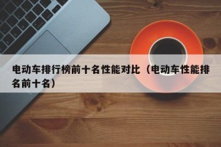 電動車排行榜前十名性能對比（電動車性能排名前十名）