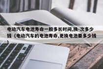 電動(dòng)汽車電池壽命一般多長(zhǎng)時(shí)間,換-次多少錢（電動(dòng)汽車的電池壽命,更換電池要多少錢）