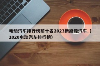 電動汽車排行榜前十名2023新能源汽車（2020電動汽車排行榜）