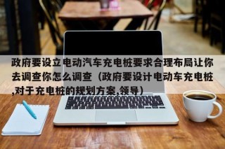 政府要設(shè)立電動汽車充電樁要求合理布局讓你去調(diào)查你怎么調(diào)查（政府要設(shè)計(jì)電動車充電樁,對于充電樁的規(guī)劃方案,領(lǐng)導(dǎo)）