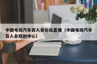 中國(guó)電動(dòng)汽車(chē)百人會(huì)論壇直播（中國(guó)電動(dòng)汽車(chē)百人會(huì)雙創(chuàng)中心）