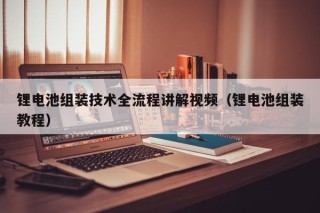 鋰電池組裝技術(shù)全流程講解視頻（鋰電池組裝教程）