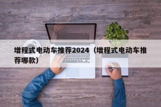 增程式電動車推薦2024（增程式電動車推薦哪款）
