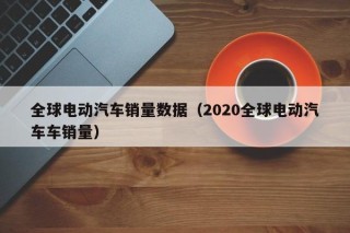 全球電動(dòng)汽車銷量數(shù)據(jù)（2020全球電動(dòng)汽車車銷量）