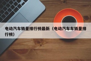 電動(dòng)汽車銷量排行榜最新（電動(dòng)汽車車銷量排行榜）
