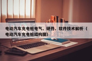 電動汽車充電樁電氣、硬件、軟件技術解析（電動汽車充電樁結(jié)構(gòu)圖）