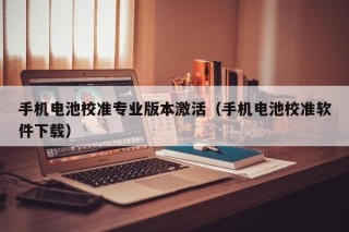 手機(jī)電池校準(zhǔn)專業(yè)版本激活（手機(jī)電池校準(zhǔn)軟件下載）