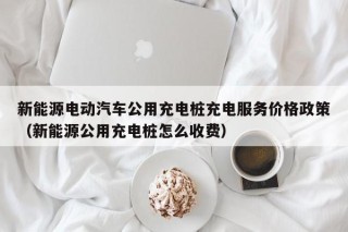 新能源電動汽車公用充電樁充電服務(wù)價(jià)格政策（新能源公用充電樁怎么收費(fèi)）